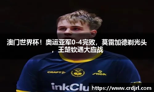 澳门世界杯！奥运亚军0-4完败，莫雷加德剃光头，王楚钦遇大应战