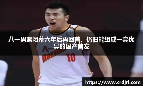 八一男篮闭幕六年后再回首，仍旧能组成一套优异的国产首发