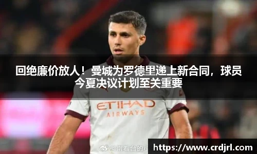 回绝廉价放人！曼城为罗德里递上新合同，球员今夏决议计划至关重要
